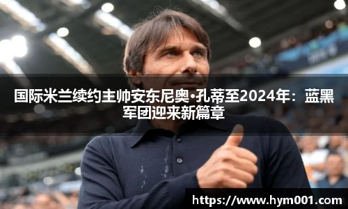 国际米兰续约主帅安东尼奥·孔蒂至2024年：蓝黑军团迎来新篇章