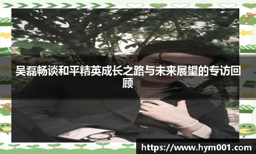 吴磊畅谈和平精英成长之路与未来展望的专访回顾