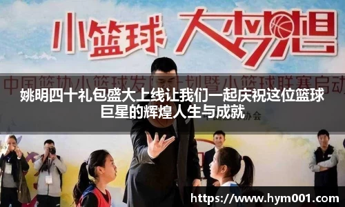 姚明四十礼包盛大上线让我们一起庆祝这位篮球巨星的辉煌人生与成就