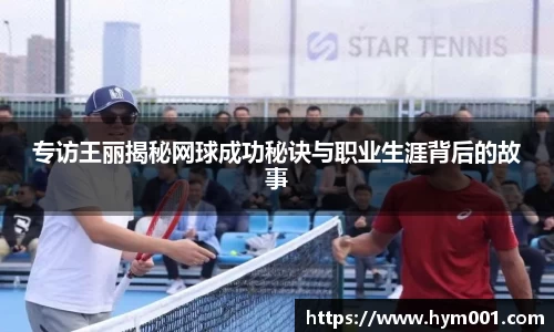 专访王丽揭秘网球成功秘诀与职业生涯背后的故事