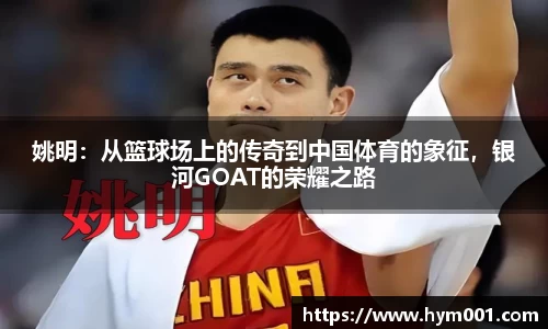 姚明：从篮球场上的传奇到中国体育的象征，银河GOAT的荣耀之路