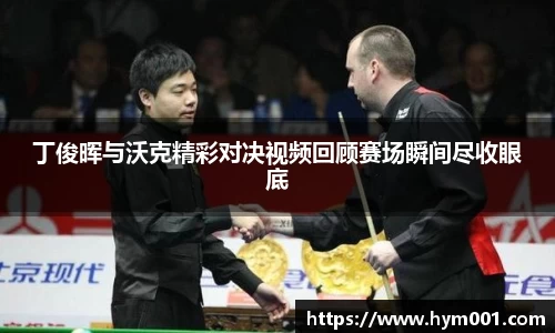 丁俊晖与沃克精彩对决视频回顾赛场瞬间尽收眼底