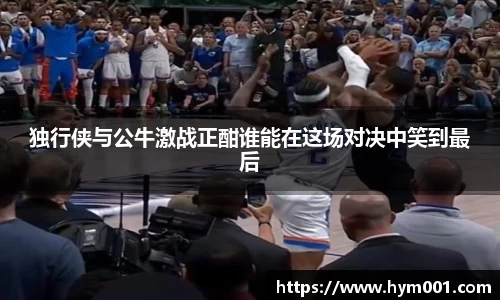 独行侠与公牛激战正酣谁能在这场对决中笑到最后
