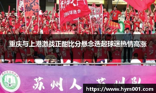重庆与上港激战正酣比分悬念迭起球迷热情高涨