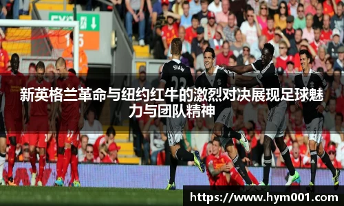 新英格兰革命与纽约红牛的激烈对决展现足球魅力与团队精神