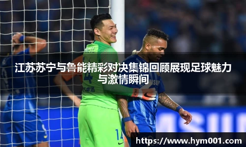 江苏苏宁与鲁能精彩对决集锦回顾展现足球魅力与激情瞬间
