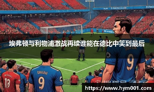 埃弗顿与利物浦激战再续谁能在德比中笑到最后
