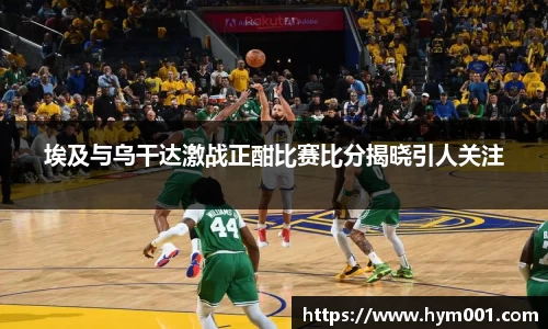 埃及与乌干达激战正酣比赛比分揭晓引人关注