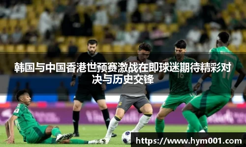 韩国与中国香港世预赛激战在即球迷期待精彩对决与历史交锋