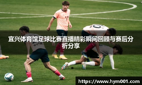宜兴体育馆足球比赛直播精彩瞬间回顾与赛后分析分享